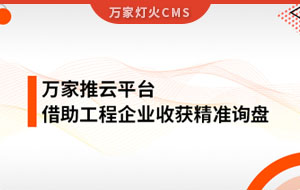 服務持續(xù)升級！工程企業(yè)借助萬家推云平臺成功收獲詢盤
